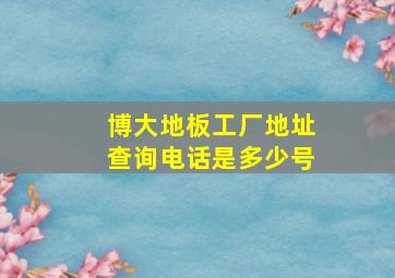 博大地板工厂地址查询电话是多少号