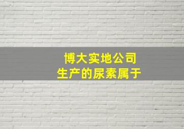 博大实地公司生产的尿素属于