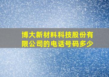 博大新材料科技股份有限公司的电话号码多少