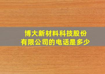 博大新材料科技股份有限公司的电话是多少