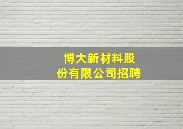 博大新材料股份有限公司招聘