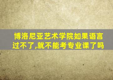 博洛尼亚艺术学院如果语言过不了,就不能考专业课了吗