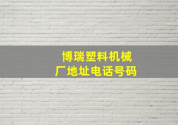 博瑞塑料机械厂地址电话号码