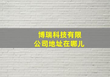 博瑞科技有限公司地址在哪儿