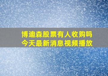 博迪森股票有人收购吗今天最新消息视频播放