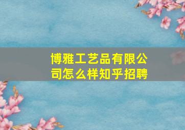 博雅工艺品有限公司怎么样知乎招聘