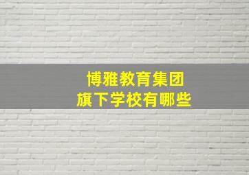 博雅教育集团旗下学校有哪些