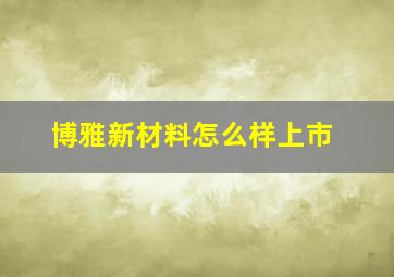 博雅新材料怎么样上市