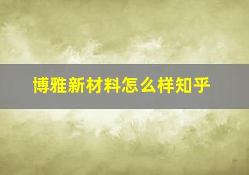 博雅新材料怎么样知乎