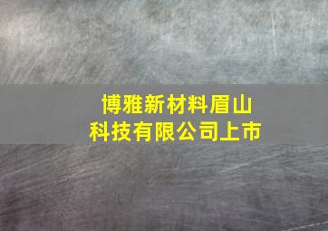 博雅新材料眉山科技有限公司上市