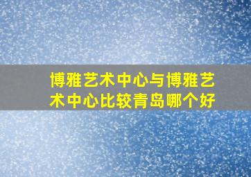 博雅艺术中心与博雅艺术中心比较青岛哪个好