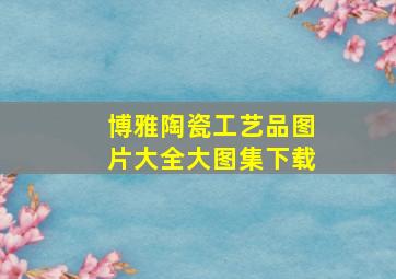 博雅陶瓷工艺品图片大全大图集下载