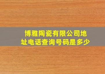 博雅陶瓷有限公司地址电话查询号码是多少