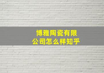 博雅陶瓷有限公司怎么样知乎