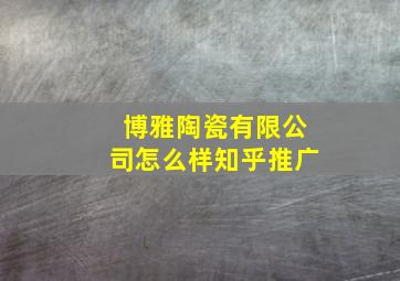 博雅陶瓷有限公司怎么样知乎推广