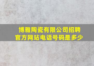 博雅陶瓷有限公司招聘官方网站电话号码是多少