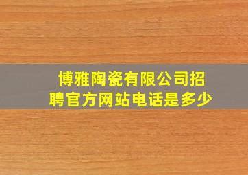 博雅陶瓷有限公司招聘官方网站电话是多少