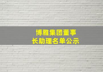 博雅集团董事长助理名单公示