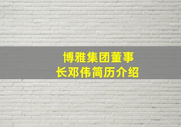 博雅集团董事长邓伟简历介绍