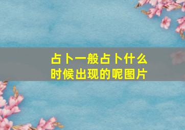 占卜一般占卜什么时候出现的呢图片