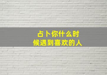 占卜你什么时候遇到喜欢的人