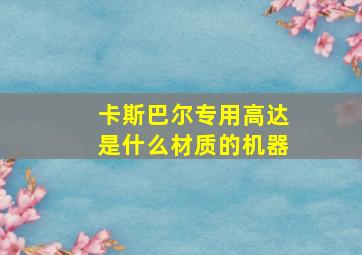 卡斯巴尔专用高达是什么材质的机器