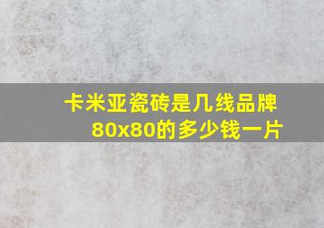 卡米亚瓷砖是几线品牌80x80的多少钱一片