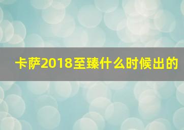 卡萨2018至臻什么时候出的