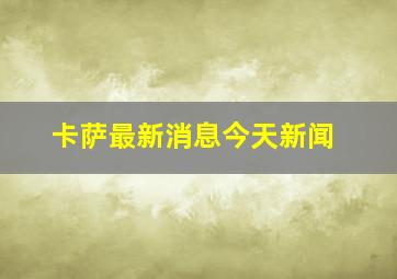 卡萨最新消息今天新闻