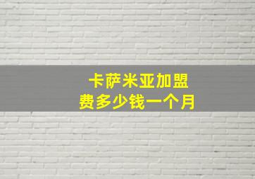 卡萨米亚加盟费多少钱一个月