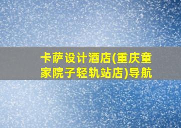 卡萨设计酒店(重庆童家院子轻轨站店)导航