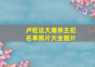 卢旺达大屠杀主犯名单照片大全图片