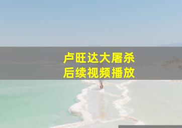 卢旺达大屠杀后续视频播放