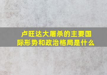 卢旺达大屠杀的主要国际形势和政治格局是什么