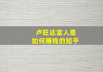 卢旺达富人是如何赚钱的知乎