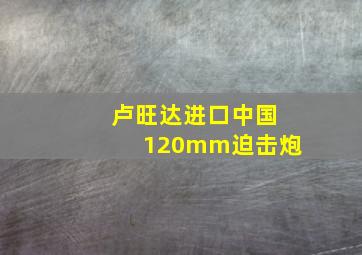 卢旺达进口中国120mm迫击炮