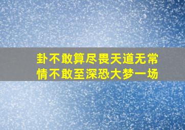 卦不敢算尽畏天道无常情不敢至深恐大梦一场