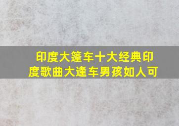 印度大篷车十大经典印度歌曲大逢车男孩如人可