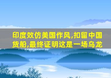 印度效仿美国作风,扣留中国货船,最终证明这是一场乌龙