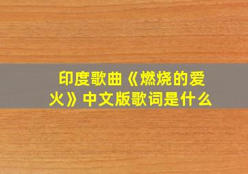 印度歌曲《燃烧的爱火》中文版歌词是什么