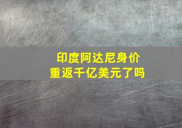 印度阿达尼身价重返千亿美元了吗