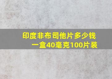 印度非布司他片多少钱一盒40毫克100片装