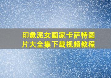 印象派女画家卡萨特图片大全集下载视频教程