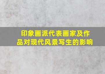 印象画派代表画家及作品对现代风景写生的影响