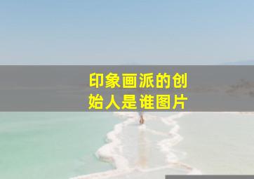 印象画派的创始人是谁图片