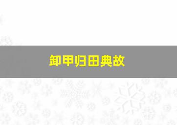 卸甲归田典故