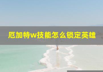 厄加特w技能怎么锁定英雄