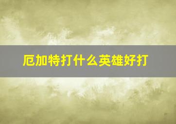 厄加特打什么英雄好打