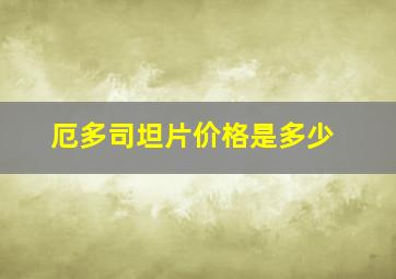 厄多司坦片价格是多少