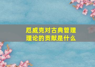 厄威克对古典管理理论的贡献是什么